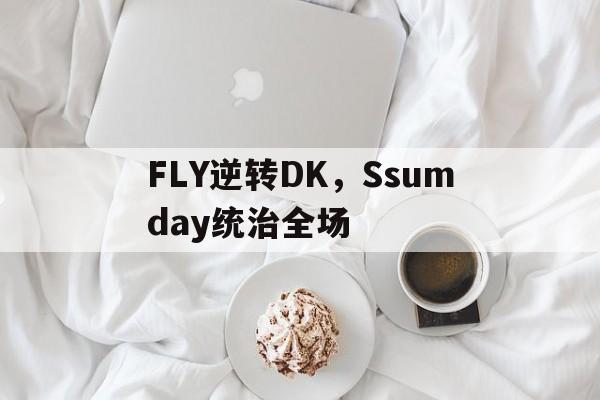 IM体育下载-FLY逆转DK，Ssumday统治全场